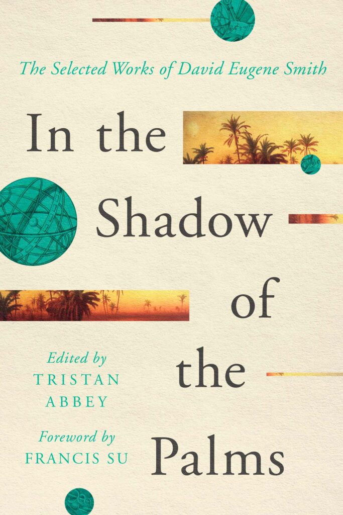 In the Shadow of the Palms: The Selected Works of David Eugene Smith. Edited by Tristan Abbey. Foreword by Francis Su.
